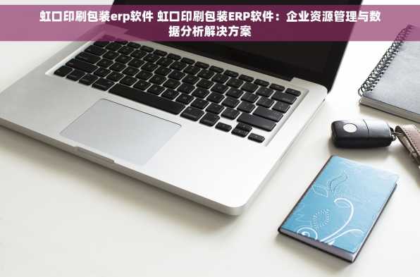 虹口印刷包装erp软件 虹口印刷包装ERP软件：企业资源管理与数据分析解决方案