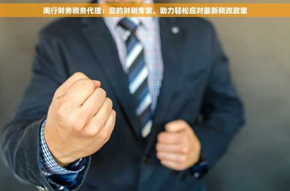 闽行财务税务代理：您的财税专家，助力轻松应对最新税改政策