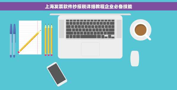 上海发票软件抄报税详细教程企业必备技能