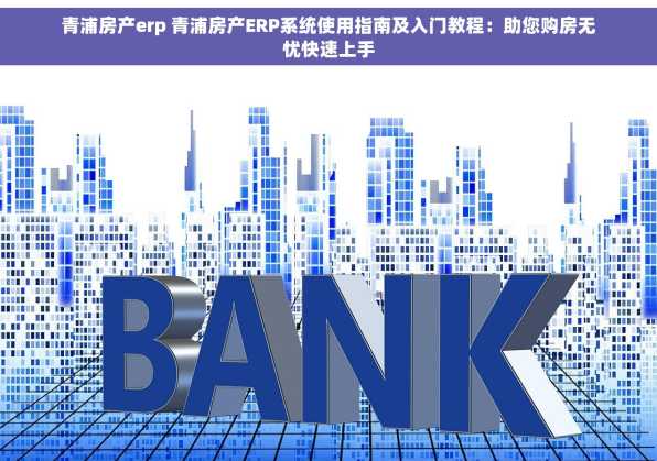 青浦房产erp 青浦房产ERP系统使用指南及入门教程：助您购房无忧快速上手