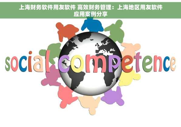 上海财务软件用友软件 高效财务管理：上海地区用友软件应用案例分享