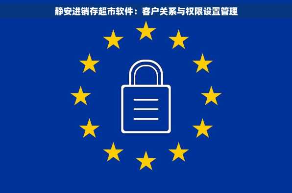 静安进销存超市软件：客户关系与权限设置管理