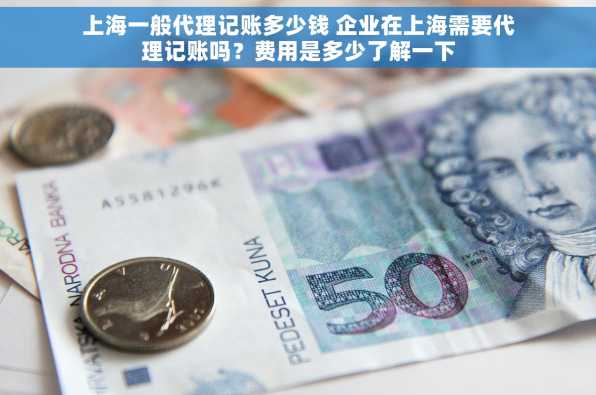 上海一般代理记账多少钱 企业在上海需要代理记账吗？费用是多少了解一下