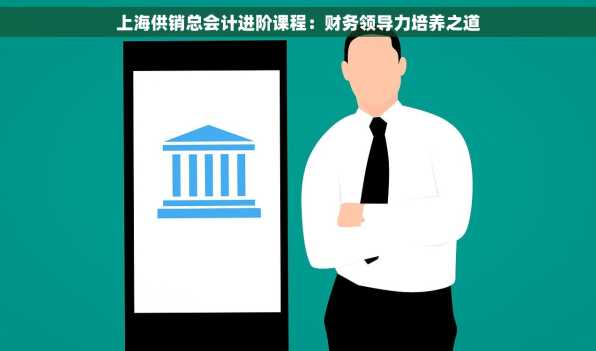 上海供销总会计进阶课程：财务领导力培养之道
