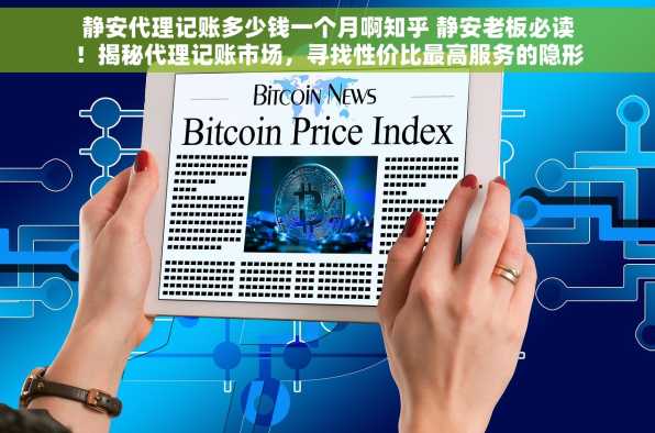 静安代理记账多少钱一个月啊知乎 静安老板必读！揭秘代理记账市场，寻找性价比最高服务的隐形价值