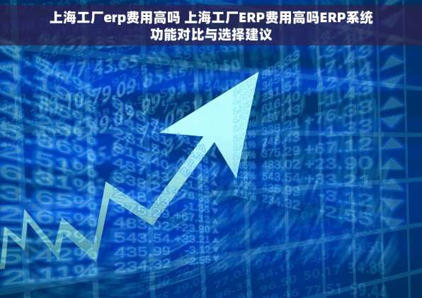 上海工厂erp费用高吗 上海工厂ERP费用高吗ERP系统功能对比与选择建议