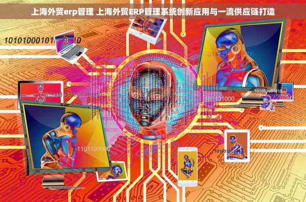 上海外贸erp管理 上海外贸ERP管理系统创新应用与一流供应链打造