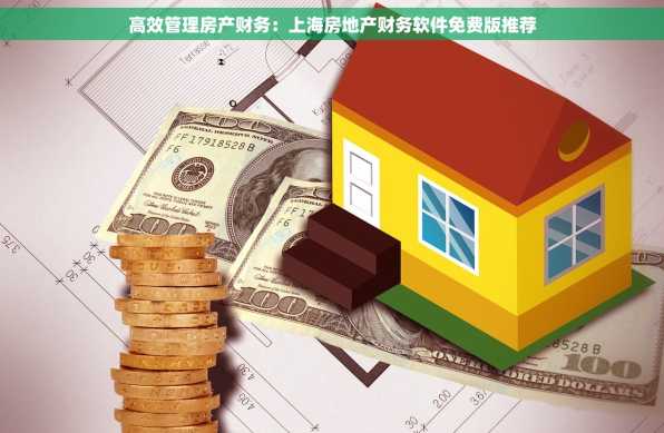 高效管理房产财务：上海房地产财务软件免费版推荐