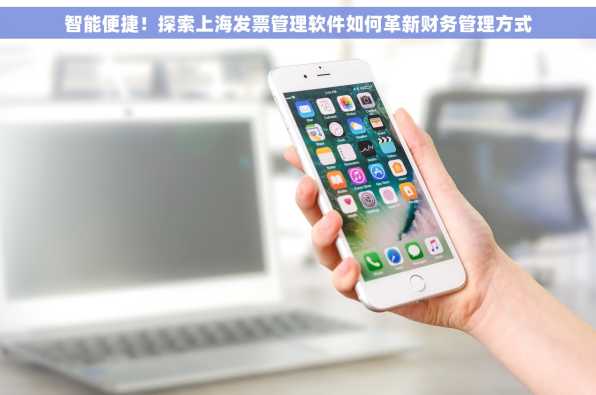智能便捷！探索上海发票管理软件如何革新财务管理方式
