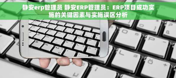 静安erp管理员 静安ERP管理员：ERP项目成功实施的关键因素与实施误区分析
