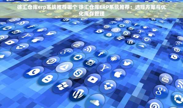 徐汇仓库erp系统推荐哪个 徐汇仓库ERP系统推荐：选择方案与优化库存管理
