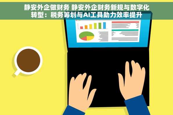 静安外企做财务 静安外企财务新规与数字化转型：税务筹划与AI工具助力效率提升