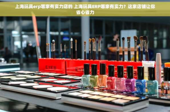 上海玩具erp哪家有实力店的 上海玩具ERP哪家有实力？这家店铺让你省心省力