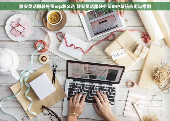 静安灵活服装外贸erp怎么选 静安灵活服装外贸ERP系统应用与案例