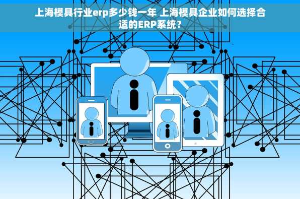 上海模具行业erp多少钱一年 上海模具企业如何选择合适的ERP系统？