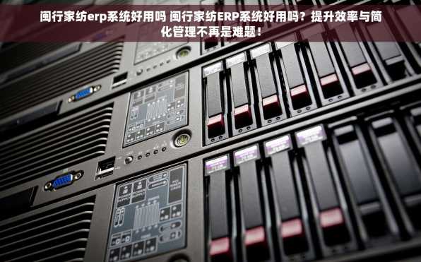 闽行家纺erp系统好用吗 闽行家纺ERP系统好用吗？提升效率与简化管理不再是难题！