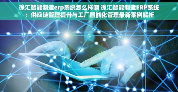 徐汇智能制造erp系统怎么样啊 徐汇智能制造ERP系统：供应链管理提升与工厂智能化管理最新案例解析
