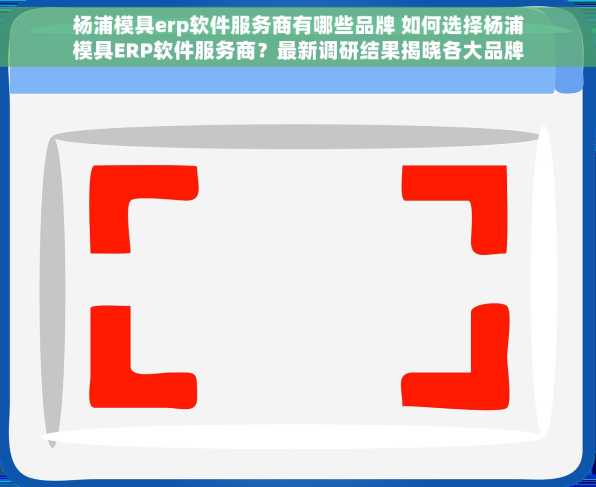 杨浦模具erp软件服务商有哪些品牌 如何选择杨浦模具ERP软件服务商？最新调研结果揭晓各大品牌优劣