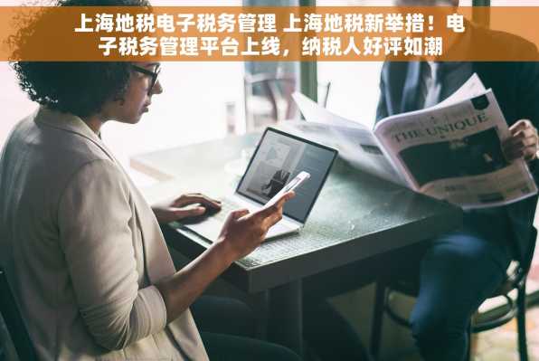 上海地税电子税务管理 上海地税新举措！电子税务管理平台上线，纳税人好评如潮