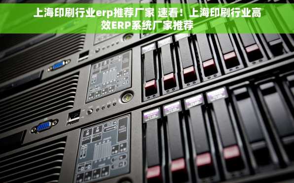 上海印刷行业erp推荐厂家 速看！上海印刷行业高效ERP系统厂家推荐