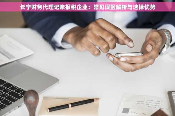 长宁财务代理记账报税企业：常见误区解析与选择优势