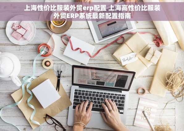 上海性价比服装外贸erp配置 上海高性价比服装外贸ERP系统最新配置指南