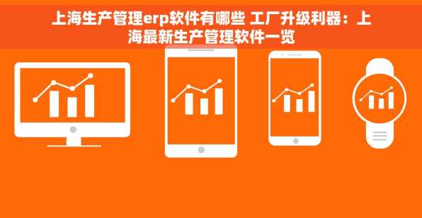 上海生产管理erp软件有哪些 工厂升级利器：上海最新生产管理软件一览