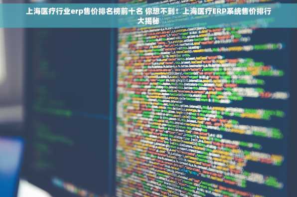 上海医疗行业erp售价排名榜前十名 你想不到！上海医疗ERP系统售价排行大揭秘