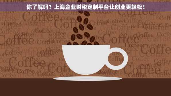 你了解吗？上海企业财税定制平台让创业更轻松！