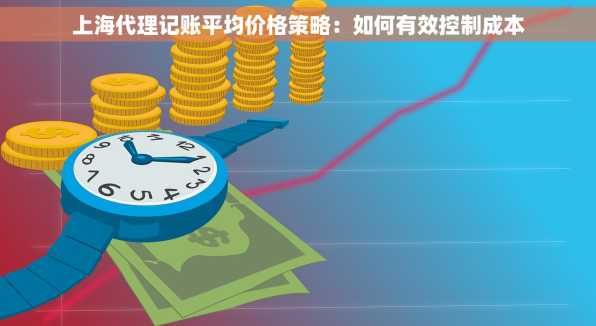上海代理记账平均价格策略：如何有效控制成本