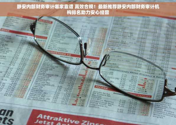 静安内部财务审计哪家靠谱 高效合规！最新推荐静安内部财务审计机构排名助力安心经营