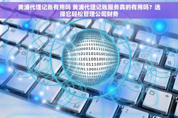 黄浦代理记账有用吗 黄浦代理记账服务真的有用吗？选择它轻松管理公司财务