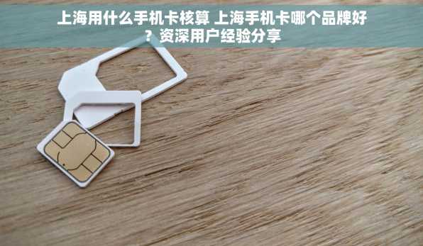 上海用什么手机卡核算 上海手机卡哪个品牌好？资深用户经验分享