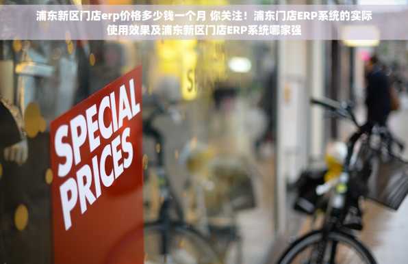 浦东新区门店erp价格多少钱一个月 你关注！浦东门店ERP系统的实际使用效果及浦东新区门店ERP系统哪家强