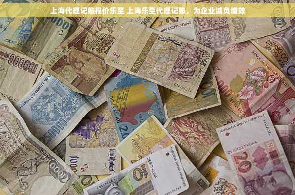 上海代理记账报价乐至 上海乐至代理记账，为企业减负增效