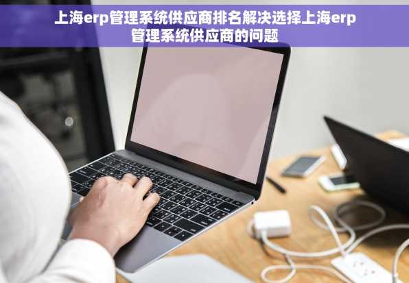 上海erp管理系统供应商排名解决选择上海erp管理系统供应商的问题