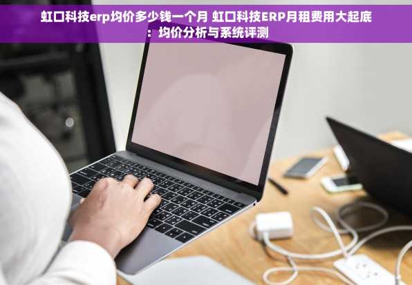 虹口科技erp均价多少钱一个月 虹口科技ERP月租费用大起底：均价分析与系统评测