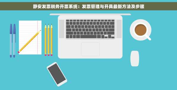 静安发票税务开票系统：发票管理与开具最新方法及步骤