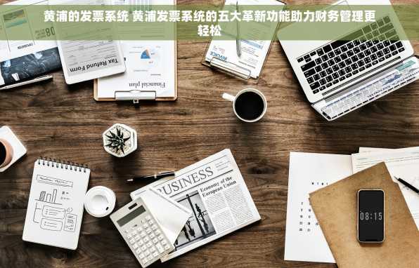 黄浦的发票系统 黄浦发票系统的五大革新功能助力财务管理更轻松