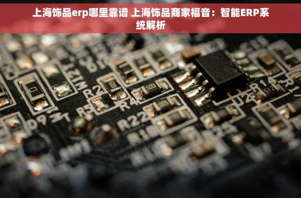 上海饰品erp哪里靠谱 上海饰品商家福音：智能ERP系统解析