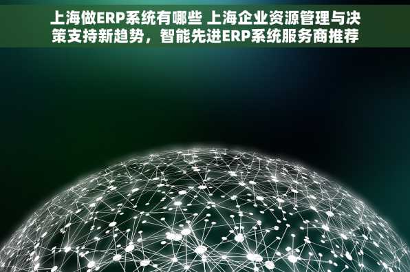 上海做ERP系统有哪些 上海企业资源管理与决策支持新趋势，智能先进ERP系统服务商推荐