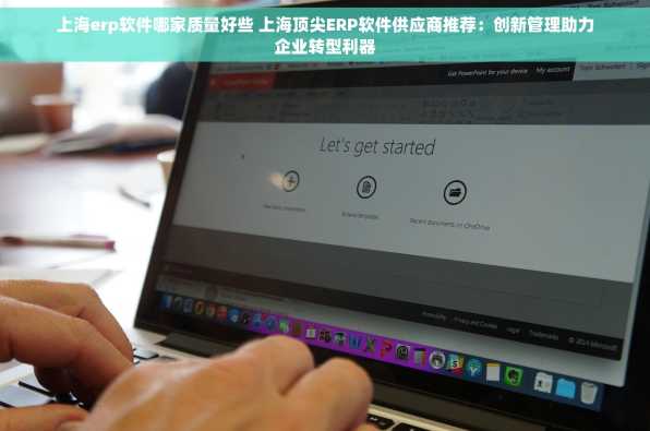 上海erp软件哪家质量好些 上海顶尖ERP软件供应商推荐：创新管理助力企业转型利器