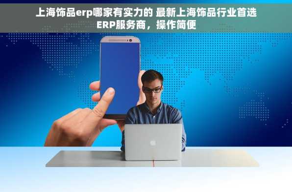 上海饰品erp哪家有实力的 最新上海饰品行业首选ERP服务商，操作简便