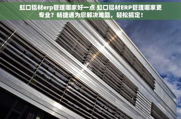 虹口铝材erp管理哪家好一点 虹口铝材ERP管理哪家更专业？畅捷通为您解决难题，轻松搞定！