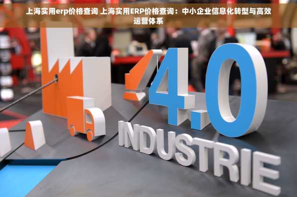 上海实用erp价格查询 上海实用ERP价格查询：中小企业信息化转型与高效运营体系