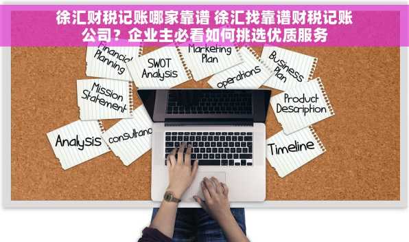 徐汇财税记账哪家靠谱 徐汇找靠谱财税记账公司？企业主必看如何挑选优质服务