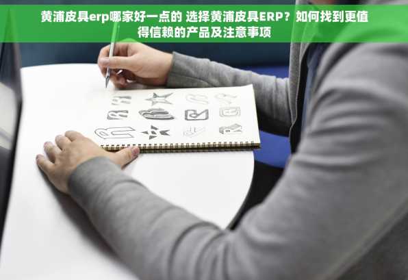 黄浦皮具erp哪家好一点的 选择黄浦皮具ERP？如何找到更值得信赖的产品及注意事项