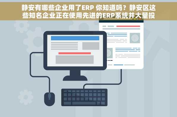 静安有哪些企业用了ERP 你知道吗？静安区这些知名企业正在使用先进的ERP系统并大量投入