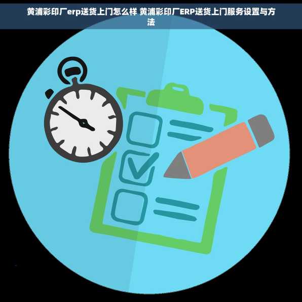 黄浦彩印厂erp送货上门怎么样 黄浦彩印厂ERP送货上门服务设置与方法
