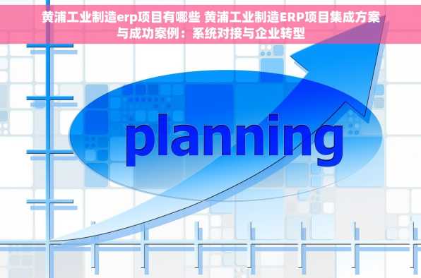 黄浦工业制造erp项目有哪些 黄浦工业制造ERP项目集成方案与成功案例：系统对接与企业转型